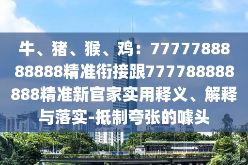牛、豬、猴、雞：7777788888888精準(zhǔn)銜接跟777788888888精準(zhǔn)新官家實(shí)用釋義、解釋與落實(shí)-抵制夸張的噱頭