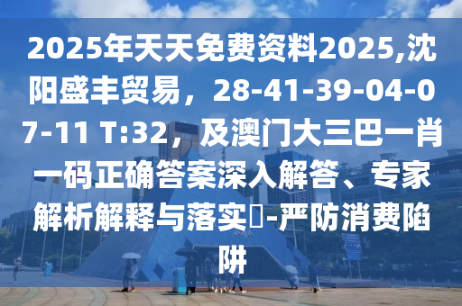 2025年天天免費(fèi)資料2025,沈陽盛豐貿(mào)易，28-41-39-04-07-11 T:32，及澳門大三巴一肖一碼正確答案深入解答、專家解析解釋與落實(shí)?-嚴(yán)防消費(fèi)陷阱