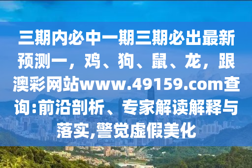 三期內(nèi)必中一期三期必出最新預(yù)測(cè)一，雞、狗、鼠、龍，跟澳彩網(wǎng)站www.49159.соm查詢:前沿剖析、專家解讀解釋與落實(shí),警覺虛假美化