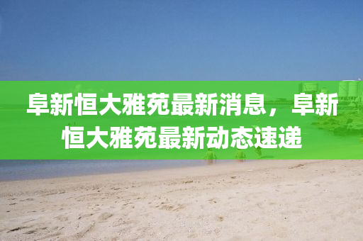 阜新恒大雅苑最新消息，阜新恒大雅苑最新動態(tài)速遞