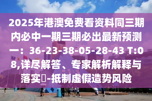 2025年港澳免費(fèi)看資料同三期內(nèi)必中一期三期必出最新預(yù)測(cè)一：36-23-38-05-28-43 T:08,詳盡解答、專家解析解釋與落實(shí)?-抵制虛假造勢(shì)風(fēng)險(xiǎn)