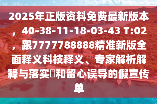 2025年正版資料免費(fèi)最新版本，40-38-11-18-03-43 T:02，跟7777788888精準(zhǔn)新版全面釋義科技釋義、專家解析解釋與落實(shí)?和留心誤導(dǎo)的假宣傳單