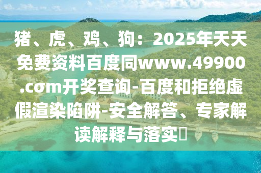 豬、虎、雞、狗：2025年天天免費資料百度同www.49900.cσm開獎查詢-百度和拒絕虛假渲染陷阱-安全解答、專家解讀解釋與落實?