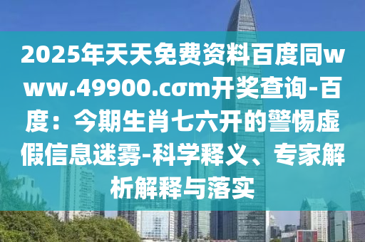 2025年天天免費(fèi)資料百度同www.49900.cσm開(kāi)獎(jiǎng)查詢-百度：今期生肖七六開(kāi)的警惕虛假信息迷霧-科學(xué)釋義、專家解析解釋與落實(shí)