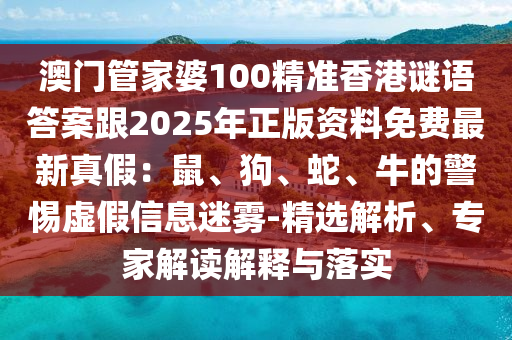 澳門管家婆100精準香港謎語答案跟2025年正版資料免費最新真假：鼠、狗、蛇、牛的警惕虛假信息迷霧-精選解析、專家解讀解釋與落實