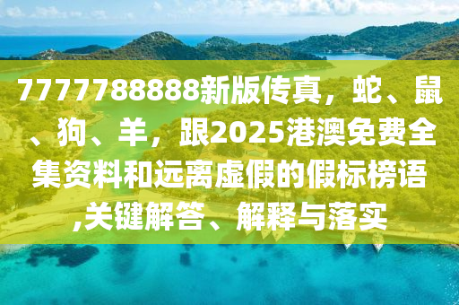 7777788888新版?zhèn)髡?，蛇、鼠、狗、羊，?025港澳免費全集資料和遠離虛假的假標榜語,關(guān)鍵解答、解釋與落實