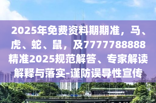 2025年免費資料期期準(zhǔn)，馬、虎、蛇、鼠，及7777788888精準(zhǔn)2025規(guī)范解答、專家解讀解釋與落實-謹(jǐn)防誤導(dǎo)性宣傳
