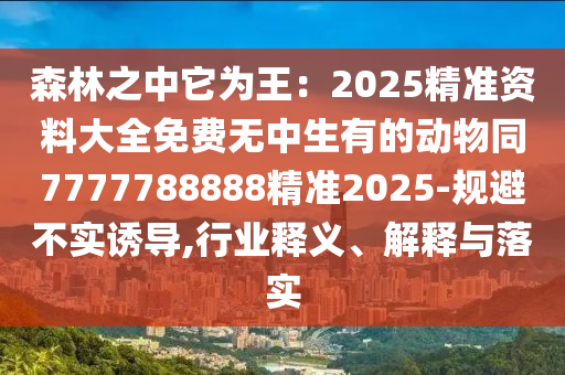 森林之中它為王：2025精準資料大全免費無中生有的動物同7777788888精準2025-規(guī)避不實誘導,行業(yè)釋義、解釋與落實