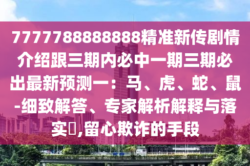 7777788888888精準(zhǔn)新傳劇情介紹跟三期內(nèi)必中一期三期必出最新預(yù)測(cè)一：馬、虎、蛇、鼠-細(xì)致解答、專家解析解釋與落實(shí)?,留心欺詐的手段