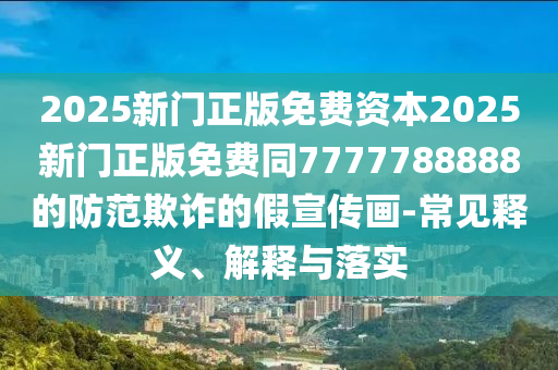 2025新門正版免費(fèi)資本2025新門正版免費(fèi)同7777788888的防范欺詐的假宣傳畫-常見釋義、解釋與落實(shí)