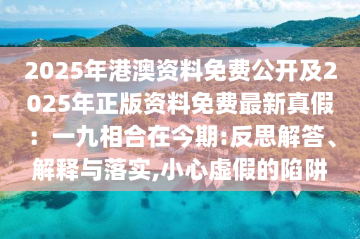 2025年港澳資料免費(fèi)公開及2025年正版資料免費(fèi)最新真假：一九相合在今期:反思解答、解釋與落實(shí),小心虛假的陷阱