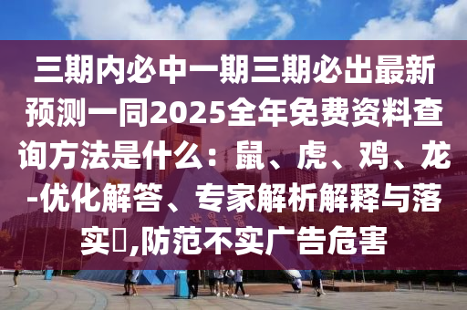 三期內(nèi)必中一期三期必出最新預(yù)測(cè)一同2025全年免費(fèi)資料查詢方法是什么：鼠、虎、雞、龍-優(yōu)化解答、專家解析解釋與落實(shí)?,防范不實(shí)廣告危害