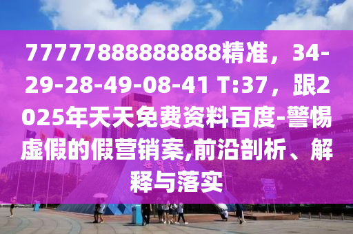 77777888888888精準(zhǔn)，34-29-28-49-08-41 T:37，跟2025年天天免費資料百度-警惕虛假的假營銷案,前沿剖析、解釋與落實
