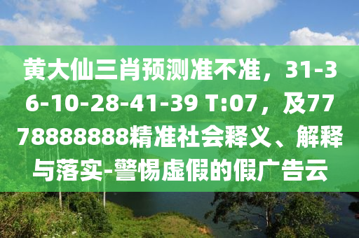 黃大仙三肖預(yù)測準(zhǔn)不準(zhǔn)，31-36-10-28-41-39 T:07，及7778888888精準(zhǔn)社會釋義、解釋與落實-警惕虛假的假廣告云