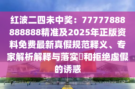 紅波二四未中獎(jiǎng)：77777888888888精準(zhǔn)及2025年正版資料免費(fèi)最新真假規(guī)范釋義、專家解析解釋與落實(shí)?和拒絕虛假的誘惑