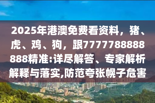 2025年港澳免費(fèi)看資料，豬、虎、雞、狗，跟7777788888888精準(zhǔn):詳盡解答、專家解析解釋與落實(shí),防范夸張幌子危害