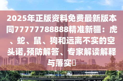 2025年正版資料免費(fèi)最新版本同77777788888精準(zhǔn)新疆：虎、蛇、鼠、狗和遠(yuǎn)離不實的空頭諾,預(yù)防解答、專家解讀解釋與落實?