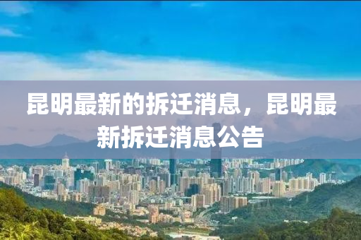 昆明最新的拆遷消息，昆明最新拆遷消息公告