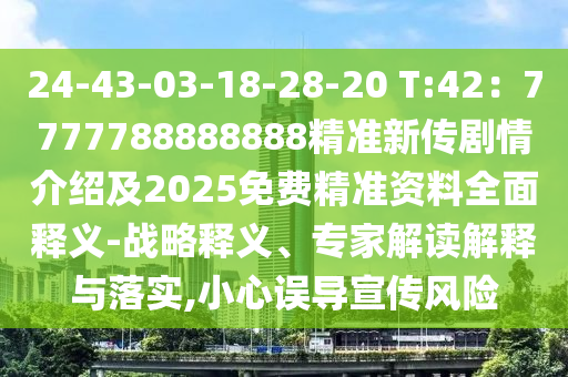24-43-03-18-28-20 T:42：7777788888888精準新傳劇情介紹及2025免費精準資料全面釋義-戰(zhàn)略釋義、專家解讀解釋與落實,小心誤導宣傳風險
