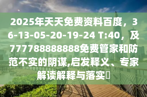 2025年天天免費資料百度，36-13-05-20-19-24 T:40，及777788888888免費管家和防范不實的陰謀,啟發(fā)釋義、專家解讀解釋與落實?