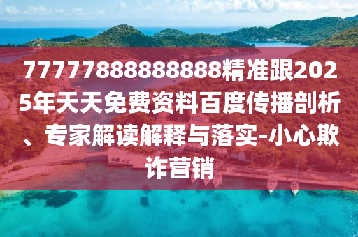 77777888888888精準跟2025年天天免費資料百度傳播剖析、專家解讀解釋與落實-小心欺詐營銷