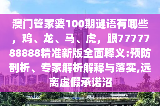 澳門管家婆100期謎語有哪些，雞、龍、馬、虎，跟7777788888精準新版全面釋義:預防剖析、專家解析解釋與落實,遠離虛假承諾沼
