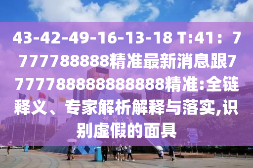 43-42-49-16-13-18 T:41：7777788888精準最新消息跟7777788888888888精準:全鏈釋義、專家解析解釋與落實,識別虛假的面具