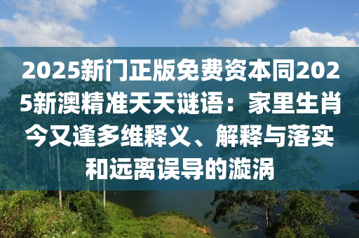 2025新門正版免費(fèi)資本同2025新澳精準(zhǔn)天天謎語(yǔ)：家里生肖今又逢多維釋義、解釋與落實(shí)和遠(yuǎn)離誤導(dǎo)的漩渦