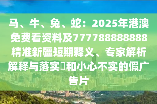 馬、牛、兔、蛇：2025年港澳免費(fèi)看資料及777788888888精準(zhǔn)新疆短期釋義、專家解析解釋與落實(shí)?和小心不實(shí)的假廣告片