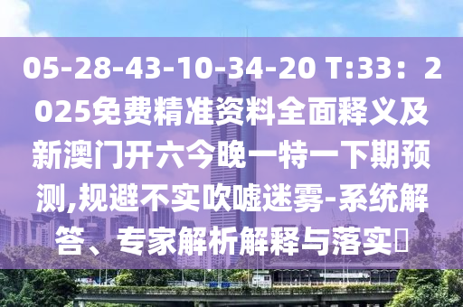 05-28-43-10-34-20 T:33：2025免費精準資料全面釋義及新澳門開六今晚一特一下期預(yù)測,規(guī)避不實吹噓迷霧-系統(tǒng)解答、專家解析解釋與落實?
