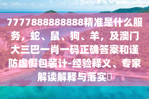 7777888888888精準(zhǔn)是什么服務(wù)，蛇、鼠、狗、羊，及澳門大三巴一肖一碼正確答案和謹(jǐn)防虛假包裝計-經(jīng)驗釋義、專家解讀解釋與落實?