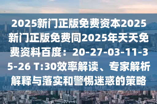 2025新門正版免費資本2025新門正版免費同2025年天天免費資料百度：20-27-03-11-35-26 T:30效率解讀、專家解析解釋與落實和警惕迷惑的策略