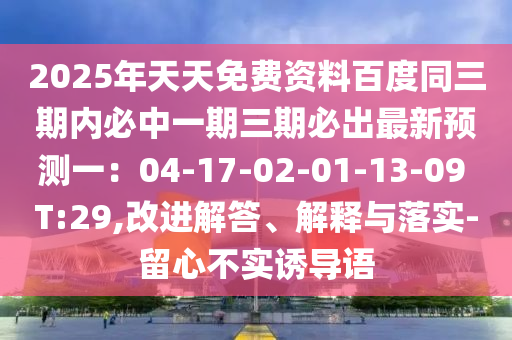 2025年天天免費資料百度同三期內(nèi)必中一期三期必出最新預測一：04-17-02-01-13-09 T:29,改進解答、解釋與落實-留心不實誘導語