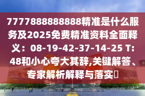 7777888888888精準(zhǔn)是什么服務(wù)及2025免費(fèi)精準(zhǔn)資料全面釋義：08-19-42-37-14-25 T:48和小心夸大其辭,關(guān)鍵解答、專家解析解釋與落實?