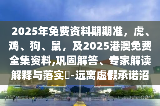 2025年免費(fèi)資料期期準(zhǔn)，虎、雞、狗、鼠，及2025港澳免費(fèi)全集資料,鞏固解答、專家解讀解釋與落實(shí)?-遠(yuǎn)離虛假承諾沼