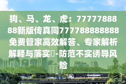 狗、馬、龍、虎：7777788888新版?zhèn)髡嫱?77788888888免費(fèi)管家高效解答、專家解析解釋與落實(shí)?-防范不實(shí)誘導(dǎo)風(fēng)險(xiǎn)