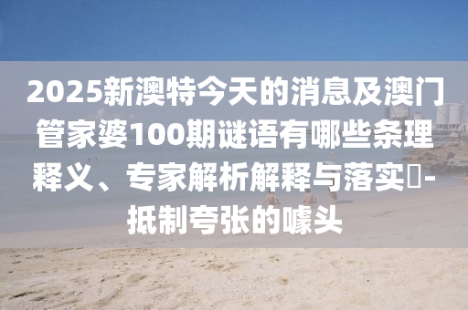 2025新澳特今天的消息及澳門(mén)管家婆100期謎語(yǔ)有哪些條理釋義、專(zhuān)家解析解釋與落實(shí)?-抵制夸張的噱頭