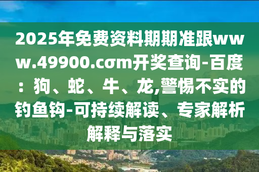 2025年免費資料期期準(zhǔn)跟www.49900.cσm開獎查詢-百度：狗、蛇、牛、龍,警惕不實的釣魚鉤-可持續(xù)解讀、專家解析解釋與落實