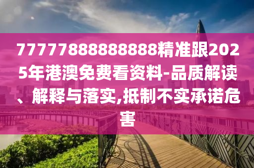77777888888888精準(zhǔn)跟2025年港澳免費看資料-品質(zhì)解讀、解釋與落實,抵制不實承諾危害