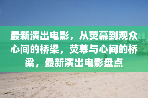 最新演出電影，從熒幕到觀眾心間的橋梁，熒幕與心間的橋梁，最新演出電影盤點(diǎn)