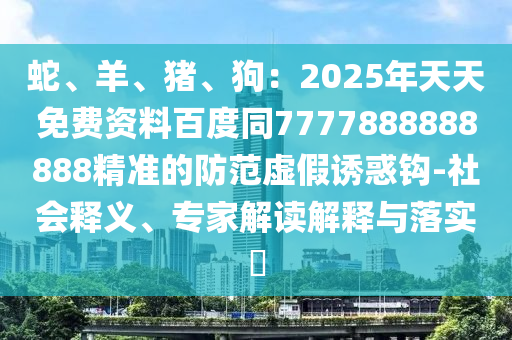 蛇、羊、豬、狗：2025年天天免費(fèi)資料百度同7777888888888精準(zhǔn)的防范虛假誘惑鉤-社會(huì)釋義、專(zhuān)家解讀解釋與落實(shí)?