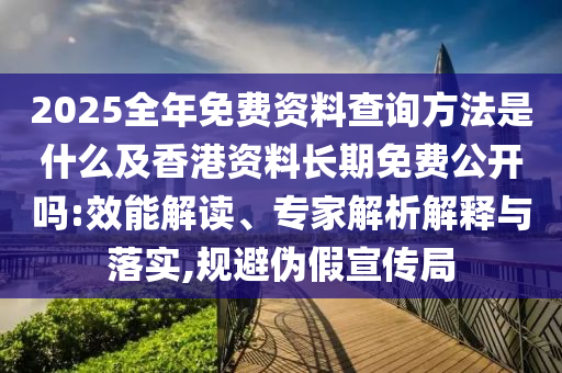 2025全年免費(fèi)資料查詢方法是什么及香港資料長期免費(fèi)公開嗎:效能解讀、專家解析解釋與落實(shí),規(guī)避偽假宣傳局