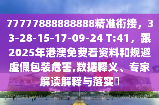 77777888888888精準(zhǔn)銜接，33-28-15-17-09-24 T:41，跟2025年港澳免費看資料和規(guī)避虛假包裝危害,數(shù)據(jù)釋義、專家解讀解釋與落實?