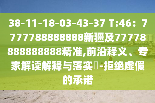 38-11-18-03-43-37 T:46：7777788888888新疆及77778888888888精準(zhǔn),前沿釋義、專家解讀解釋與落實(shí)?-拒絕虛假的承諾