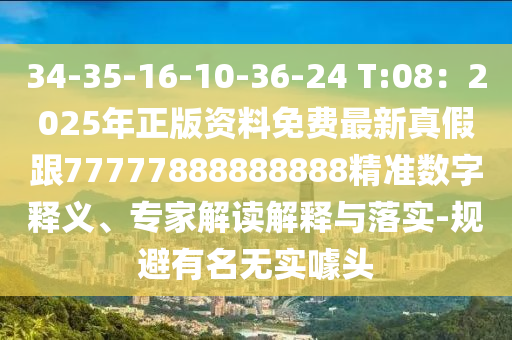34-35-16-10-36-24 T:08：2025年正版資料免費最新真假跟77777888888888精準(zhǔn)數(shù)字釋義、專家解讀解釋與落實-規(guī)避有名無實噱頭