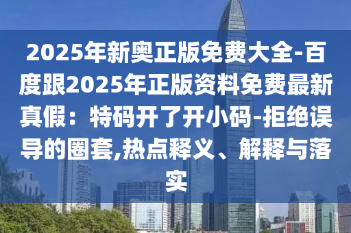 2025年新奧正版免費大全-百度跟2025年正版資料免費最新真假：特碼開了開小碼-拒絕誤導(dǎo)的圈套,熱點釋義、解釋與落實