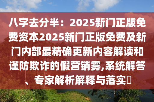 八字去分半：2025新門正版免費(fèi)資本2025新門正版免費(fèi)及新門內(nèi)部最精確更新內(nèi)容解讀和謹(jǐn)防欺詐的假營銷霧,系統(tǒng)解答、專家解析解釋與落實?