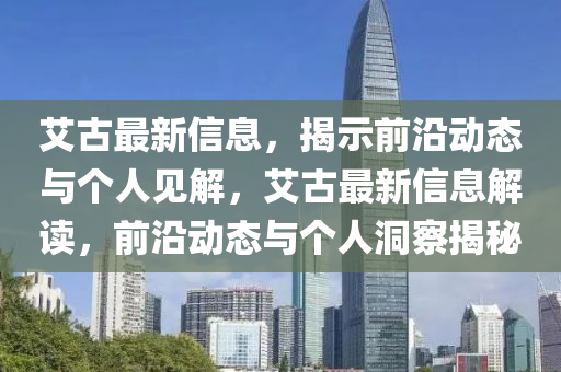 艾古最新信息，揭示前沿動(dòng)態(tài)與個(gè)人見(jiàn)解，艾古最新信息解讀，前沿動(dòng)態(tài)與個(gè)人洞察揭秘