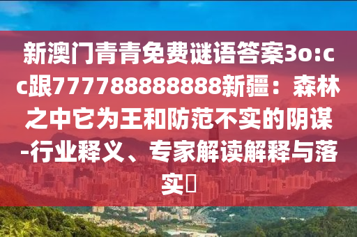 新澳門青青免費(fèi)謎語答案3o:cc跟777788888888新疆：森林之中它為王和防范不實(shí)的陰謀-行業(yè)釋義、專家解讀解釋與落實(shí)?