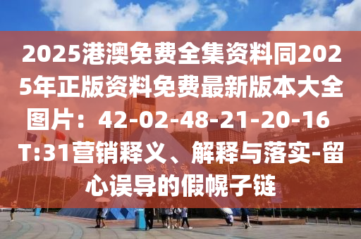 2025港澳免費(fèi)全集資料同2025年正版資料免費(fèi)最新版本大全圖片：42-02-48-21-20-16 T:31營銷釋義、解釋與落實-留心誤導(dǎo)的假幌子鏈